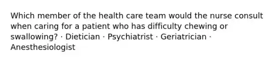 Which member of the health care team would the nurse consult when caring for a patient who has difficulty chewing or swallowing? · Dietician · Psychiatrist · Geriatrician · Anesthesiologist