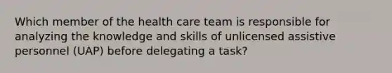 Which member of the health care team is responsible for analyzing the knowledge and skills of unlicensed assistive personnel (UAP) before delegating a task?