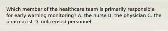 Which member of the healthcare team is primarily responsible for early warning monitoring? A. the nurse B. the physician C. the pharmacist D. unlicensed personnel