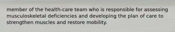 member of the health-care team who is responsible for assessing musculoskeletal deficiencies and developing the plan of care to strengthen muscles and restore mobility.