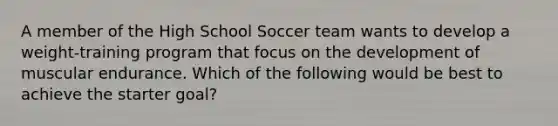 A member of the High School Soccer team wants to develop a weight-training program that focus on the development of muscular endurance. Which of the following would be best to achieve the starter goal?