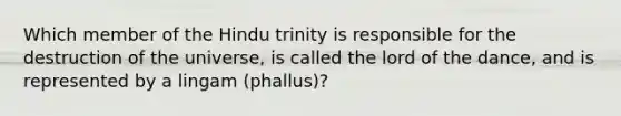 Which member of the Hindu trinity is responsible for the destruction of the universe, is called the lord of the dance, and is represented by a lingam (phallus)?