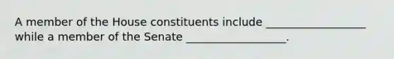 A member of the House constituents include __________________ while a member of the Senate __________________.