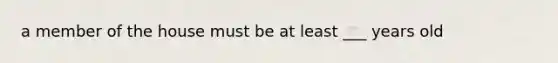 a member of the house must be at least ___ years old