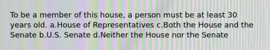 To be a member of this house, a person must be at least 30 years old. a.House of Representatives c.Both the House and the Senate b.U.S. Senate d.Neither the House nor the Senate