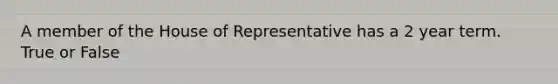 A member of the House of Representative has a 2 year term. True or False