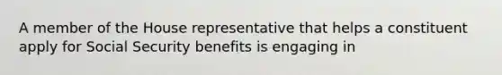 A member of the House representative that helps a constituent apply for Social Security benefits is engaging in