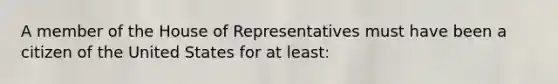 A member of the House of Representatives must have been a citizen of the United States for at least: