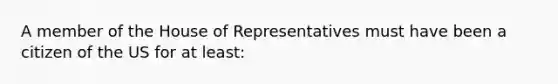 A member of the House of Representatives must have been a citizen of the US for at least: