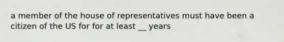 a member of the house of representatives must have been a citizen of the US for for at least __ years