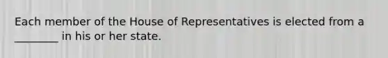 Each member of the House of Representatives is elected from a ________ in his or her state.