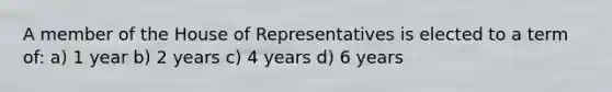 A member of the House of Representatives is elected to a term of: a) 1 year b) 2 years c) 4 years d) 6 years