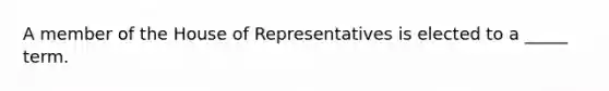 A member of the House of Representatives is elected to a _____ term.