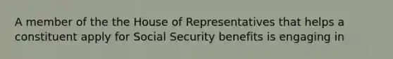 A member of the the House of Representatives that helps a constituent apply for Social Security benefits is engaging in