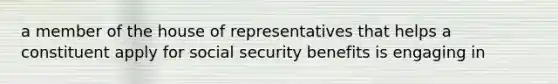 a member of the house of representatives that helps a constituent apply for social security benefits is engaging in