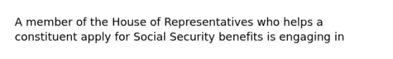 A member of the House of Representatives who helps a constituent apply for Social Security benefits is engaging in