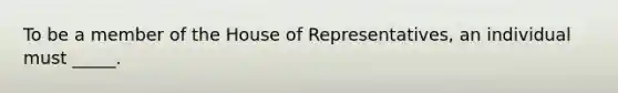 To be a member of the House of Representatives, an individual must _____.