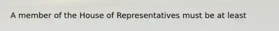 A member of the House of Representatives must be at least