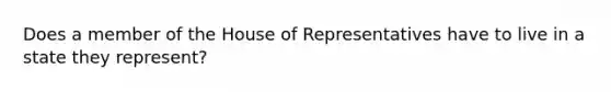 Does a member of the House of Representatives have to live in a state they represent?