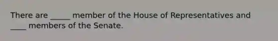 There are _____ member of the House of Representatives and ____ members of the Senate.