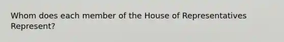 Whom does each member of the House of Representatives Represent?