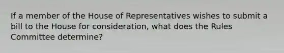 If a member of the House of Representatives wishes to submit a bill to the House for consideration, what does the Rules Committee determine?