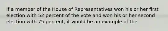 If a member of the House of Representatives won his or her first election with 52 percent of the vote and won his or her second election with 75 percent, it would be an example of the