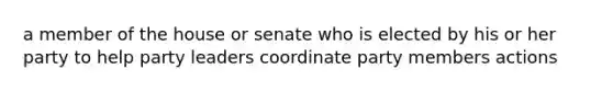 a member of the house or senate who is elected by his or her party to help party leaders coordinate party members actions