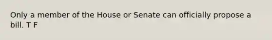 Only a member of the House or Senate can officially propose a bill. T F