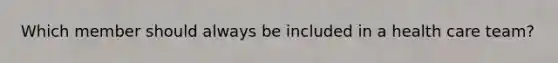 Which member should always be included in a health care team?