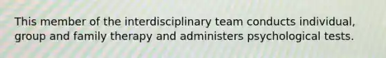 This member of the interdisciplinary team conducts individual, group and family therapy and administers psychological tests.