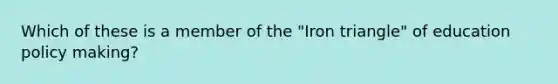 Which of these is a member of the "Iron triangle" of education policy making?