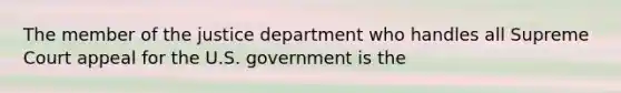 The member of the justice department who handles all Supreme Court appeal for the U.S. government is the