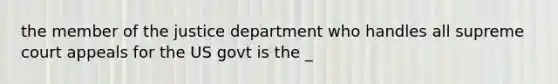 the member of the justice department who handles all supreme court appeals for the US govt is the _