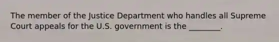 The member of the Justice Department who handles all Supreme Court appeals for the U.S. government is the ________.