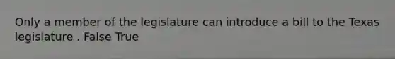 Only a member of the legislature can introduce a bill to the Texas legislature . False True