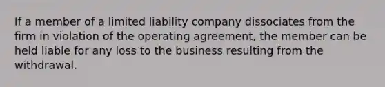 If a member of a limited liability company dissociates from the firm in violation of the operating agreement, the member can be held liable for any loss to the business resulting from the withdrawal.