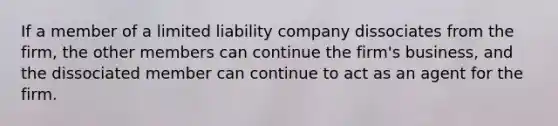 If a member of a limited liability company dissociates from the firm, the other members can continue the firm's business, and the dissociated member can continue to act as an agent for the firm.