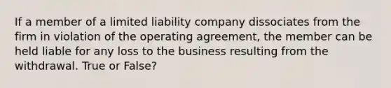 If a member of a limited liability company dissociates from the firm in violation of the operating agreement, the member can be held liable for any loss to the business resulting from the withdrawal. True or False?