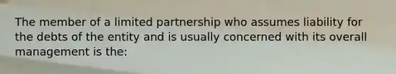 The member of a limited partnership who assumes liability for the debts of the entity and is usually concerned with its overall management is the: