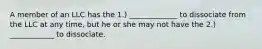 A member of an LLC has the 1.) _____________ to dissociate from the LLC at any time, but he or she may not have the 2.) ____________ to dissociate.