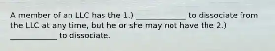 A member of an LLC has the 1.) _____________ to dissociate from the LLC at any time, but he or she may not have the 2.) ____________ to dissociate.