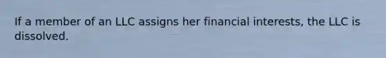 If a member of an LLC assigns her financial interests, the LLC is dissolved.