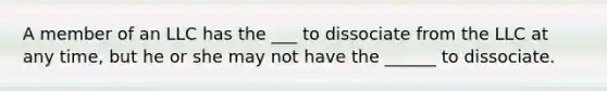 A member of an LLC has the ___ to dissociate from the LLC at any time, but he or she may not have the ______ to dissociate.