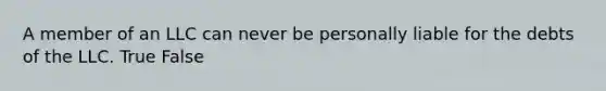 A member of an LLC can never be personally liable for the debts of the LLC. True False