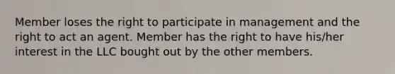 Member loses the right to participate in management and the right to act an agent. Member has the right to have his/her interest in the LLC bought out by the other members.