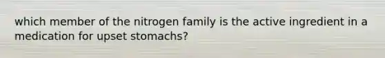 which member of the nitrogen family is the active ingredient in a medication for upset stomachs?