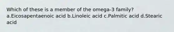 Which of these is a member of the omega-3 family? a.Eicosapentaenoic acid b.Linoleic acid c.Palmitic acid d.Stearic acid