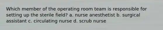 Which member of the operating room team is responsible for setting up the sterile field? a. nurse anesthetist b. surgical assistant c. circulating nurse d. scrub nurse