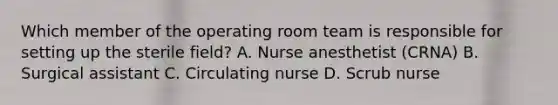 Which member of the operating room team is responsible for setting up the sterile field? A. Nurse anesthetist (CRNA) B. Surgical assistant C. Circulating nurse D. Scrub nurse